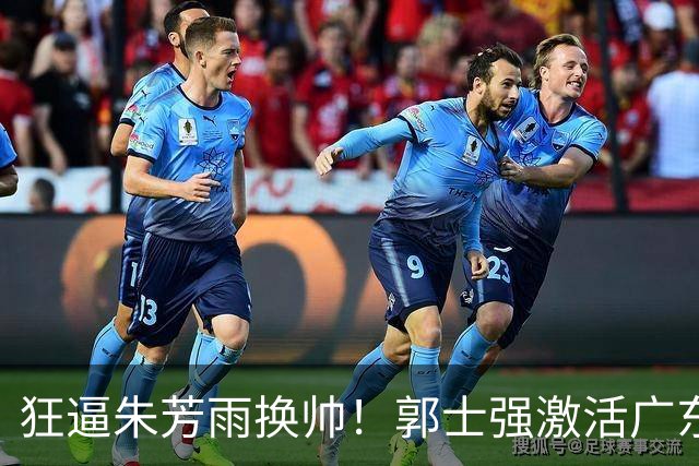 狂逼朱芳雨换帅！郭士强激活广东最强王牌，将取代杜锋执教宏远？