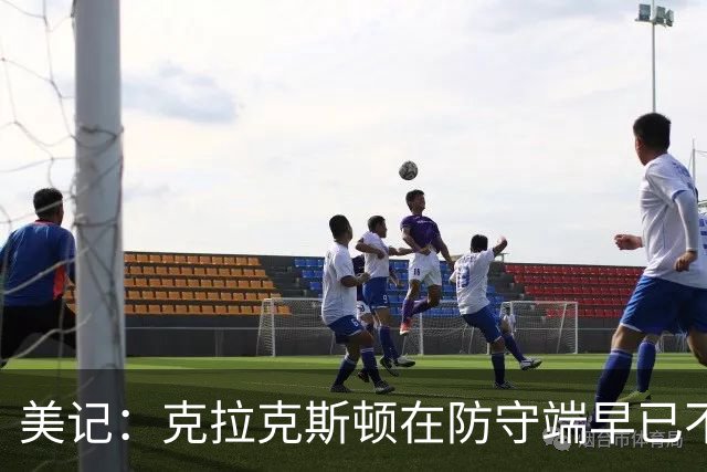 美记：克拉克斯顿在防守端早已不复当年之勇 换个球队看看吧